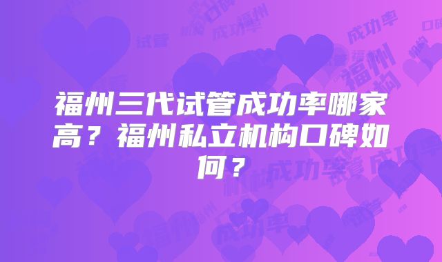 福州三代试管成功率哪家高？福州私立机构口碑如何？