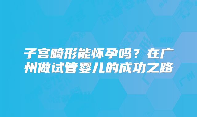 子宫畸形能怀孕吗?在广州做试管婴儿的成功之路