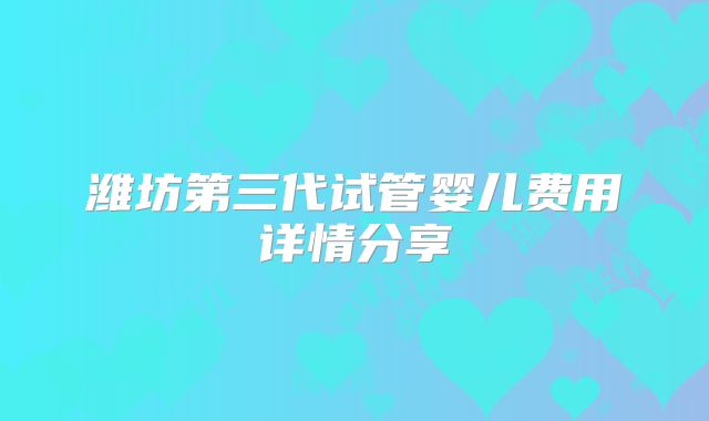 潍坊第三代试管婴儿费用详情分享