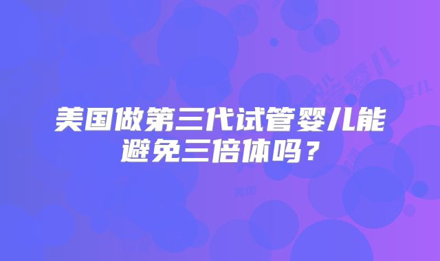 美国做第三代试管婴儿能避免三倍体吗?