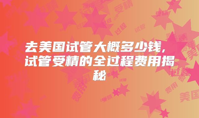 去美国试管大概多少钱, 试管受精的全过程费用揭秘