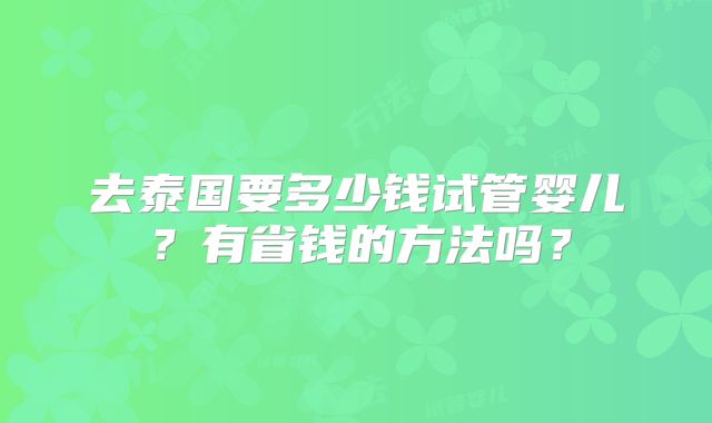 去泰国要多少钱试管婴儿?有省钱的方法吗?
