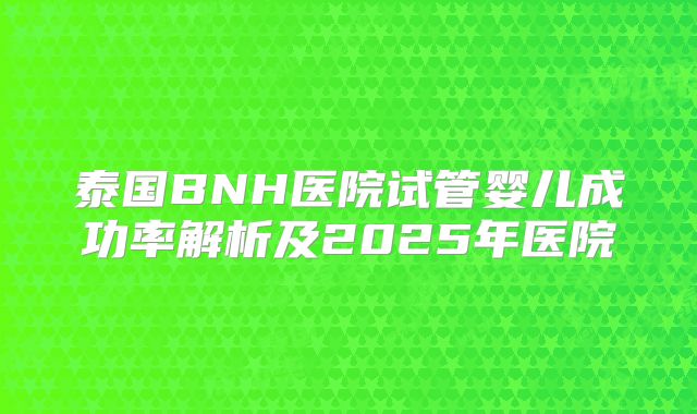 泰国BNH医院试管婴儿成功率解析及2025年医院
