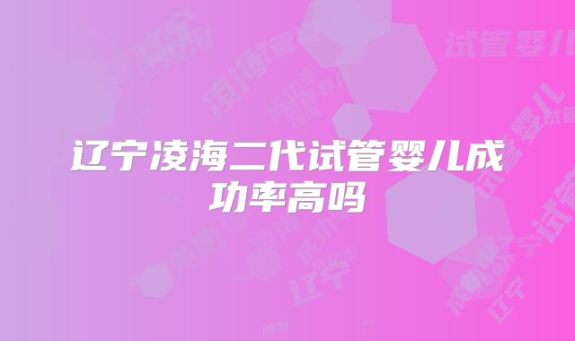 辽宁凌海二代试管婴儿成功率高吗