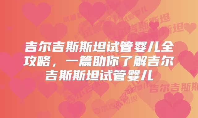 吉尔吉斯斯坦试管婴儿全攻略,一篇助你了解吉尔吉斯斯坦试管婴儿