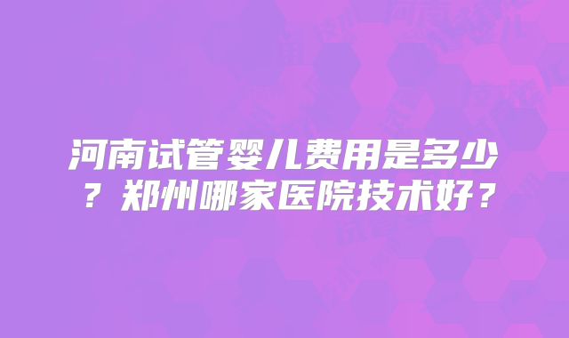 河南试管婴儿费用是多少?郑州哪家医院技术好?