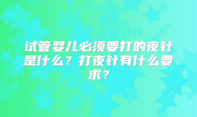 试管婴儿必须要打的夜针是什么?打夜针有什么要求?