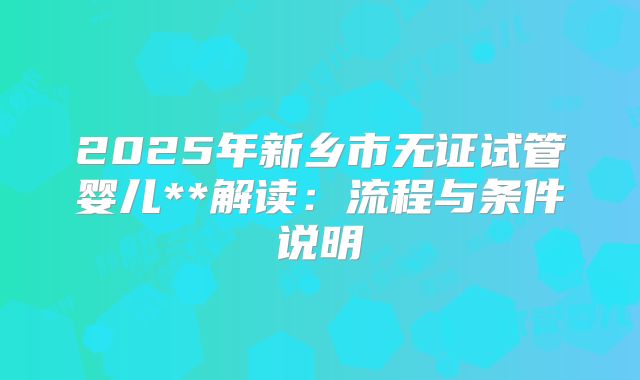 2025年新乡市无证试管婴儿**解读:流程与条件说明