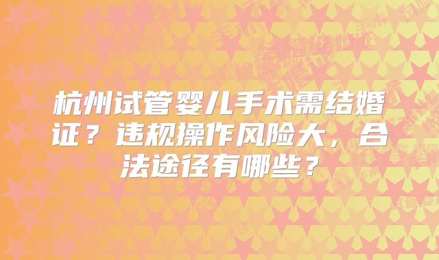 杭州试管婴儿手术需结婚证？违规操作风险大，合法途径有哪些？