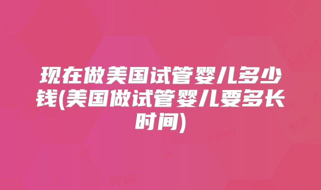 现在做美国试管婴儿多少钱(美国做试管婴儿要多长时间)