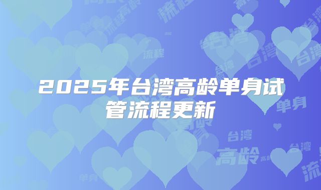 2025年台湾高龄单身试管流程更新