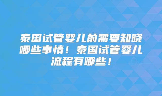 泰国试管婴儿前需要知晓哪些事情!泰国试管婴儿流程有哪些!