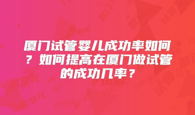 厦门试管婴儿成功率如何？如何提高在厦门做试管的成功几率？