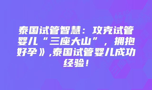 泰国试管智慧：攻克试管婴儿“三座大山”，拥抱好孕》,泰国试管婴儿成功经验！