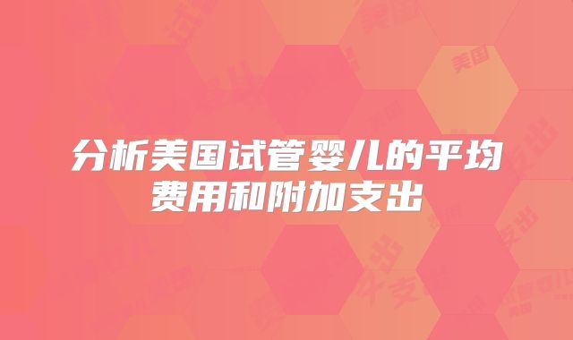 分析美国试管婴儿的平均费用和附加支出