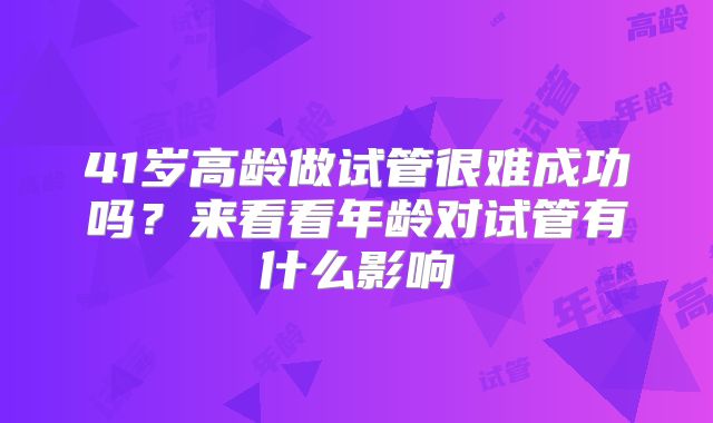 41岁高龄做试管很难成功吗？来看看年龄对试管有什么影响