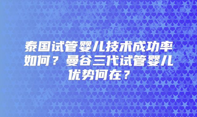 泰国试管婴儿技术成功率如何？曼谷三代试管婴儿优势何在？