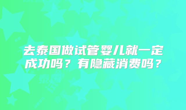 去泰国做试管婴儿就一定成功吗？有隐藏消费吗？