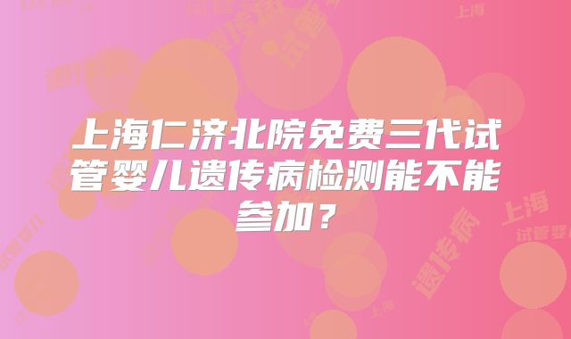 上海仁济北院免费三代试管婴儿遗传病检测能不能参加?