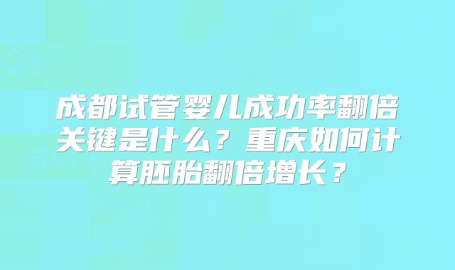 成都试管婴儿成功率翻倍关键是什么?重庆如何计算胚胎翻倍增长?