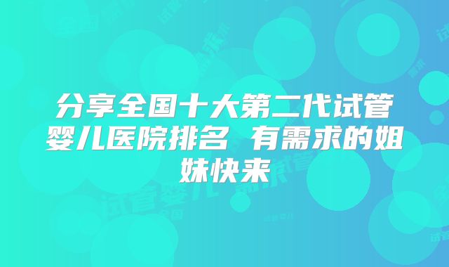 分享全国十大第二代试管婴儿医院排名 有需求的姐妹快来