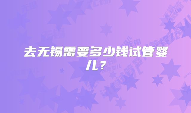 去无锡需要多少钱试管婴儿?