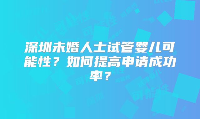 深圳未婚人士试管婴儿可能性?如何提高申请成功率?