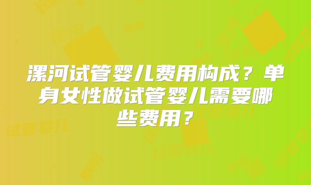 漯河试管婴儿费用构成？单身女性做试管婴儿需要哪些费用？