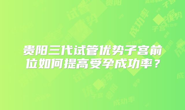 贵阳三代试管优势子宫前位如何提高受孕成功率?