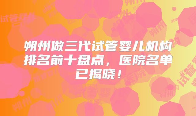 朔州做三代试管婴儿机构排名前十盘点，医院名单已揭晓！