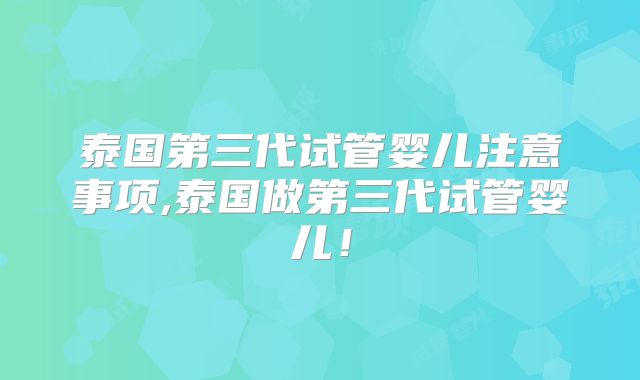 泰国第三代试管婴儿注意事项,泰国做第三代试管婴儿!