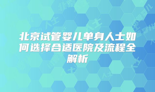 北京试管婴儿单身人士如何选择合适医院及流程全解析
