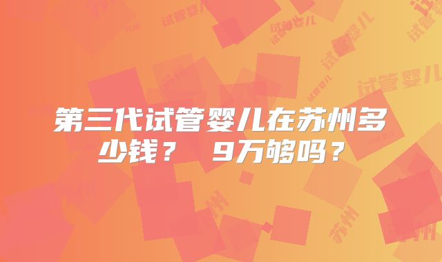 第三代试管婴儿在苏州多少钱？ 9万够吗？