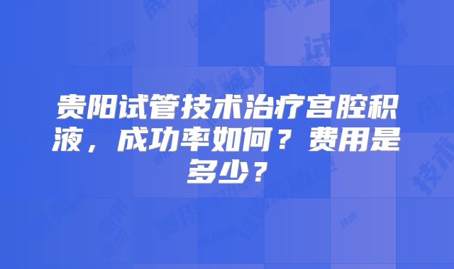 贵阳试管技术治疗宫腔积液,成功率如何?费用是多少?