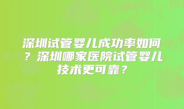 深圳试管婴儿成功率如何？深圳哪家医院试管婴儿技术更可靠？