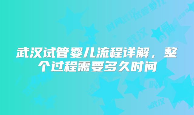 武汉试管婴儿流程详解,整个过程需要多久时间