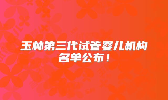 玉林第三代试管婴儿机构名单公布!