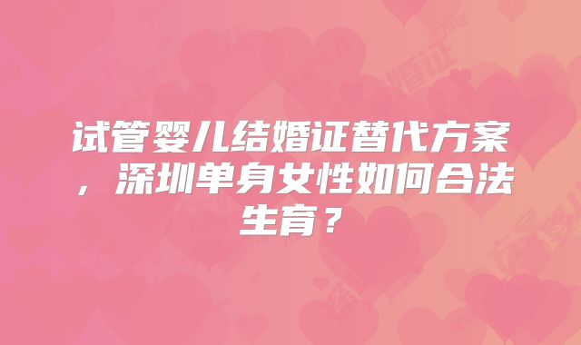 试管婴儿结婚证替代方案,深圳单身女性如何合法生育?