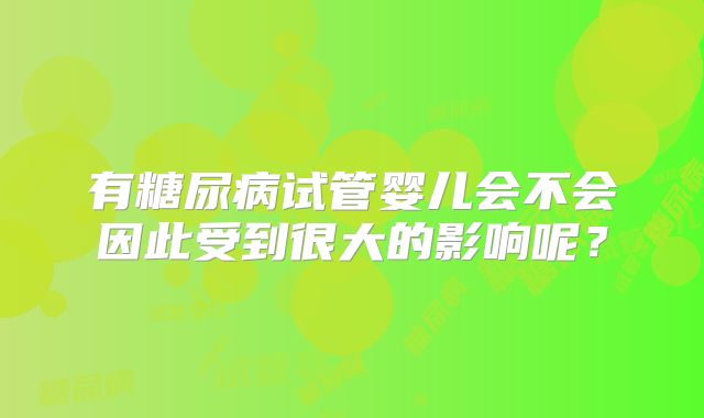 有糖尿病试管婴儿会不会因此受到很大的影响呢？