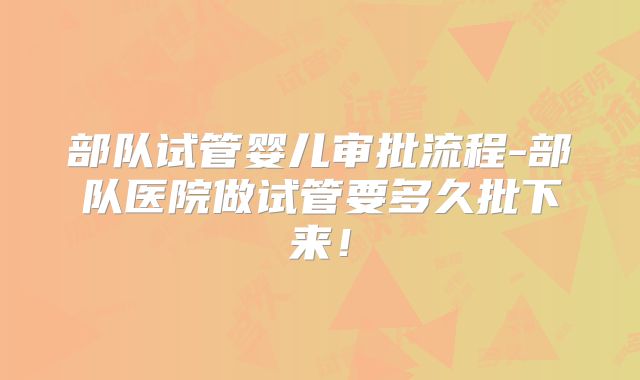 部队试管婴儿审批流程-部队医院做试管要多久批下来!