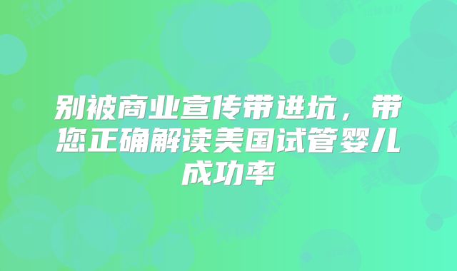 别被商业宣传带进坑，带您正确解读美国试管婴儿成功率