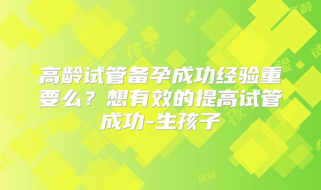 高龄试管备孕成功经验重要么?想有效的提高试管成功-生孩子