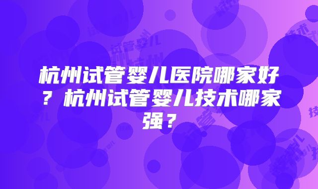 杭州试管婴儿医院哪家好？杭州试管婴儿技术哪家强？