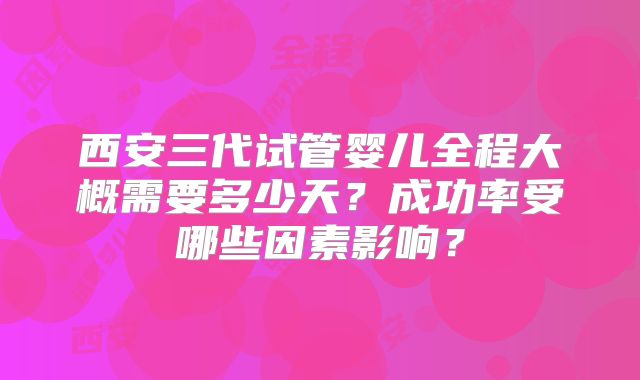 西安三代试管婴儿全程大概需要多少天?成功率受哪些因素影响?