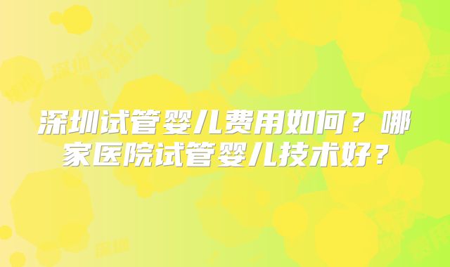 深圳试管婴儿费用如何？哪家医院试管婴儿技术好？