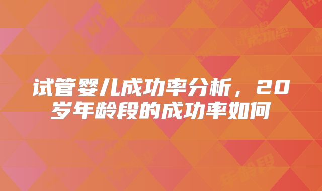 试管婴儿成功率分析，20岁年龄段的成功率如何