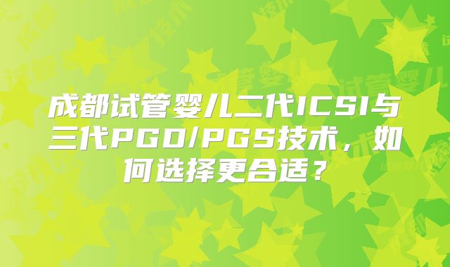 成都试管婴儿二代ICSI与三代PGD/PGS技术,如何选择更合适?
