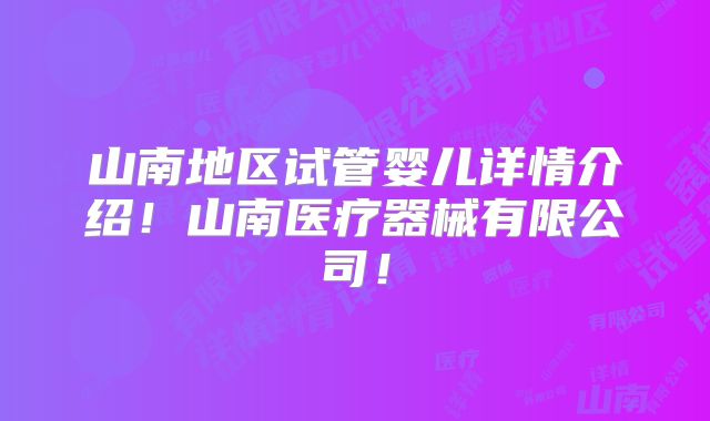 山南地区试管婴儿详情介绍!山南医疗器械有限公司!