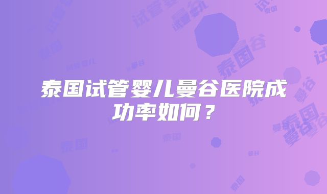 泰国试管婴儿曼谷医院成功率如何?