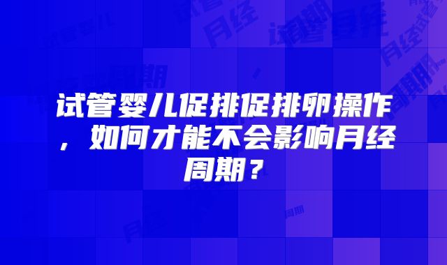 试管婴儿促排促排卵操作，如何才能不会影响月经周期？